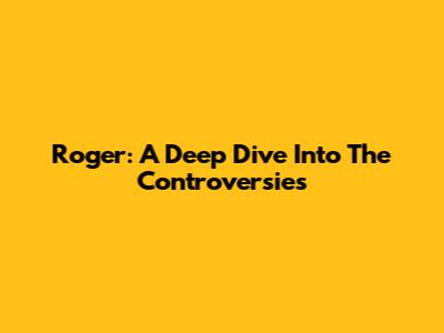 Roger: A Deep Dive Into The Controversies