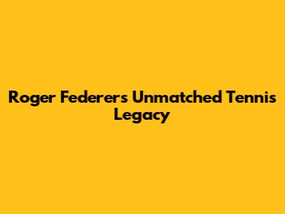 Roger Federer's Unmatched Tennis Legacy