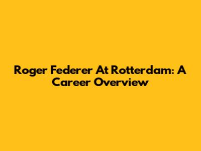 Roger Federer At Rotterdam: A Career Overview