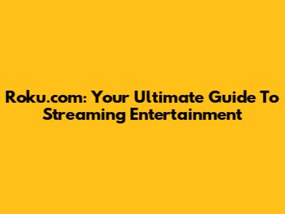Roku.com: Your Ultimate Guide To Streaming Entertainment