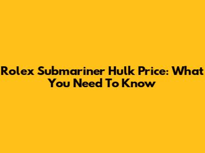 Rolex Submariner Hulk Price: What You Need To Know