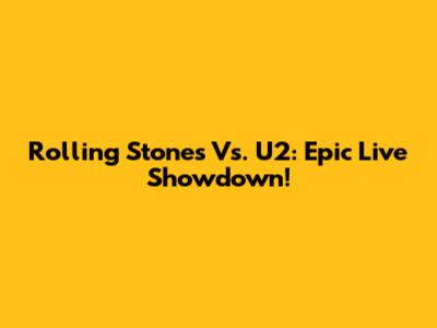 Rolling Stones Vs. U2: Epic Live Showdown!