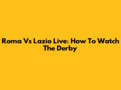 Roma Vs Lazio Live: How To Watch The Derby