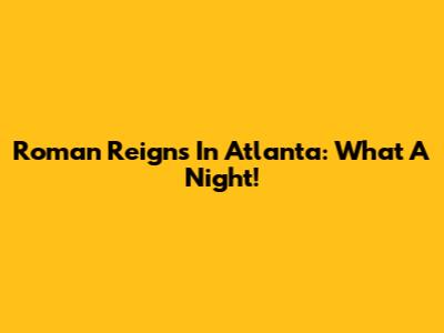 Roman Reigns In Atlanta: What A Night!