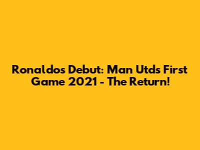 Ronaldo's Debut: Man Utd's First Game 2021 - The Return!