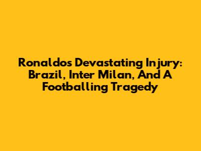 Ronaldo's Devastating Injury: Brazil, Inter Milan, And A Footballing Tragedy