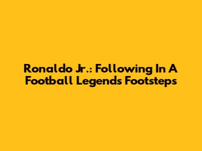 Ronaldo Jr.: Following In A Football Legend's Footsteps