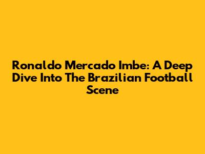 Ronaldo Mercado Imbe: A Deep Dive Into The Brazilian Football Scene