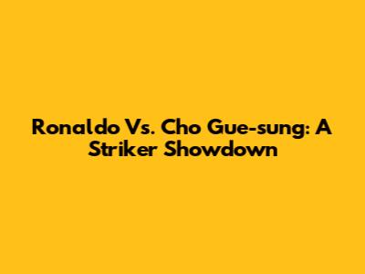 Ronaldo Vs. Cho Gue-sung: A Striker Showdown