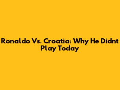 Ronaldo Vs. Croatia: Why He Didn't Play Today