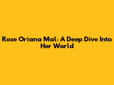Rose Oriana Mal: A Deep Dive Into Her World
