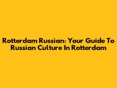 Rotterdam Russian: Your Guide To Russian Culture In Rotterdam