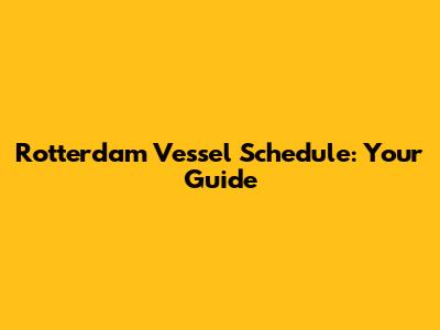 Rotterdam Vessel Schedule: Your Guide
