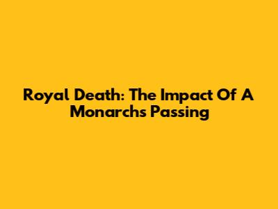 Royal Death: The Impact Of A Monarch's Passing