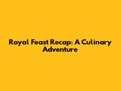 Royal Feast Recap: A Culinary Adventure