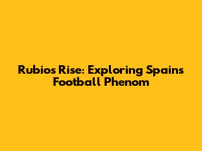 Rubio's Rise: Exploring Spain's Football Phenom