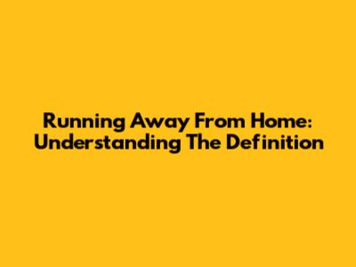 Running Away From Home: Understanding The Definition