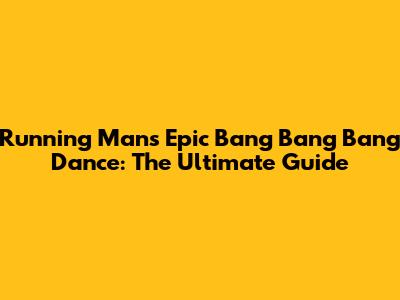 Running Man's Epic Bang Bang Bang Dance: The Ultimate Guide