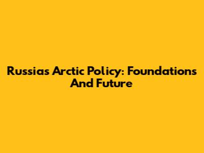 Russia's Arctic Policy: Foundations And Future