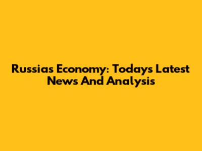 Russia's Economy: Today's Latest News And Analysis