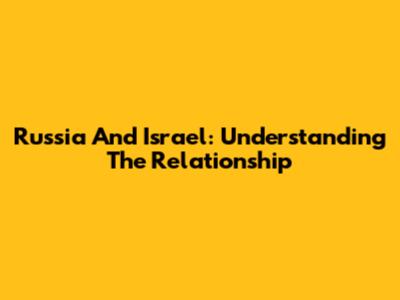 Russia And Israel: Understanding The Relationship