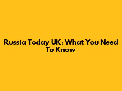 Russia Today UK: What You Need To Know