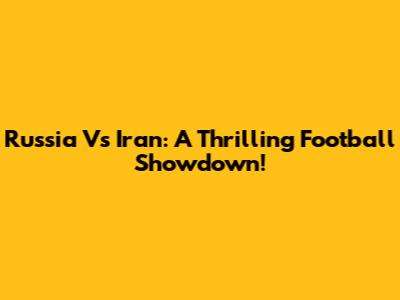 Russia Vs Iran: A Thrilling Football Showdown!