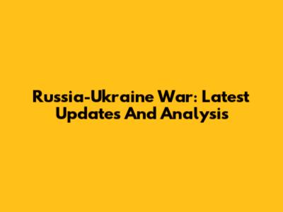 Russia-Ukraine War: Latest Updates And Analysis