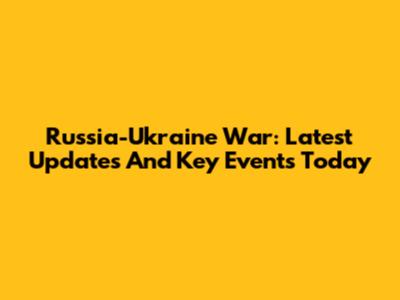 Russia-Ukraine War: Latest Updates And Key Events Today