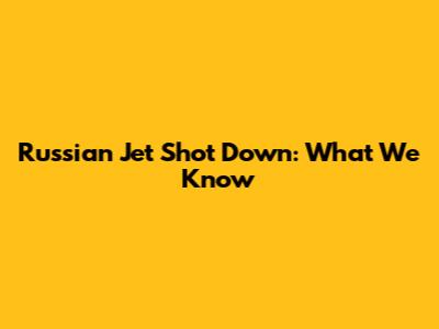 Russian Jet Shot Down: What We Know