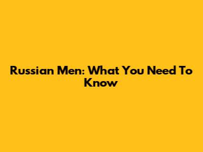 Russian Men: What You Need To Know