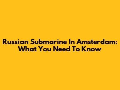 Russian Submarine In Amsterdam: What You Need To Know