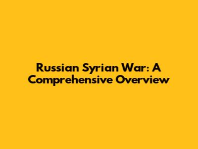 Russian Syrian War: A Comprehensive Overview