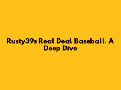 Rusty39's Real Deal Baseball: A Deep Dive