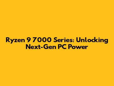 Ryzen 9 7000 Series: Unlocking Next-Gen PC Power