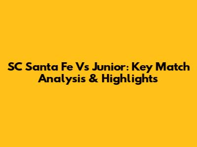 SC Santa Fe Vs Junior: Key Match Analysis & Highlights