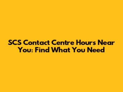 SCS Contact Centre Hours Near You: Find What You Need