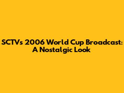SCTV's 2006 World Cup Broadcast: A Nostalgic Look