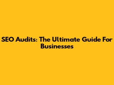 SEO Audits: The Ultimate Guide For Businesses