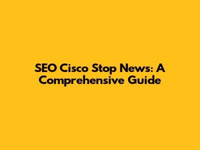 SEO Cisco Stop News: A Comprehensive Guide