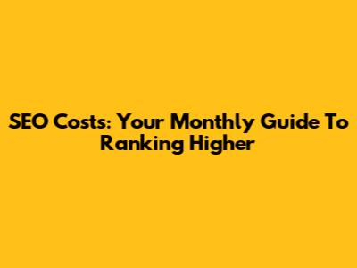 SEO Costs: Your Monthly Guide To Ranking Higher