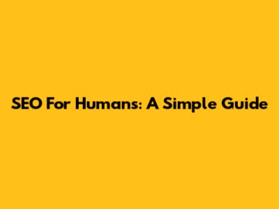 SEO For Humans: A Simple Guide