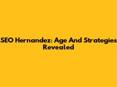 SEO Hernandez: Age And Strategies Revealed
