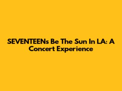 SEVENTEEN's 'Be The Sun' In LA: A Concert Experience
