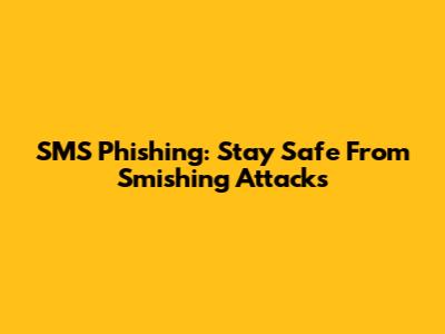 SMS Phishing: Stay Safe From Smishing Attacks