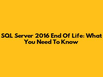 SQL Server 2016 End Of Life: What You Need To Know