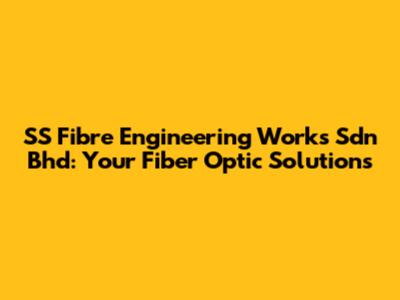 SS Fibre Engineering Works Sdn Bhd: Your Fiber Optic Solutions
