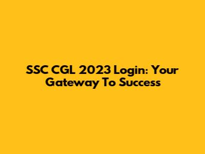 SSC CGL 2023 Login: Your Gateway To Success