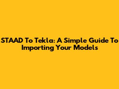 STAAD To Tekla: A Simple Guide To Importing Your Models