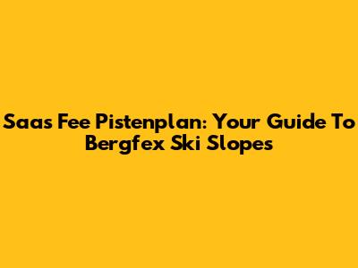 Saas Fee Pistenplan: Your Guide To Bergfex Ski Slopes